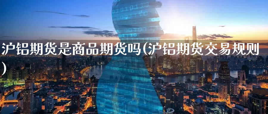 沪铝期货是商品期货吗(沪铝期货交易规则)_https://www.wenchangxx.com_期货平台_第1张