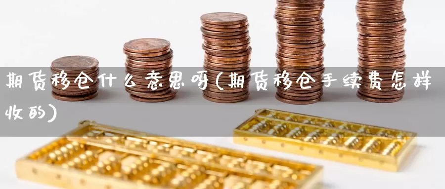 期货移仓什么意思呀(期货移仓手续费怎样收的)_国际期货_第1张_国际期货交易平台 期货移仓什么意思呀(期货移仓手续费怎样收的)_https://www.wenchangxx.com_国际期货_第1张