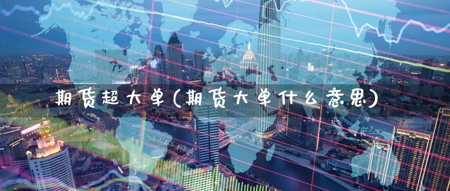 期货超大单(期货大单什么意思)_期货行情_第1张_国际期货交易平台 期货超大单(期货大单什么意思)_https://www.wenchangxx.com_期货行情_第1张