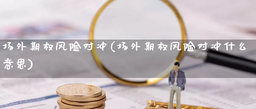 场外期权风险对冲(场外期权风险对冲什么意思)_https://www.wenchangxx.com_期货平台_第1张