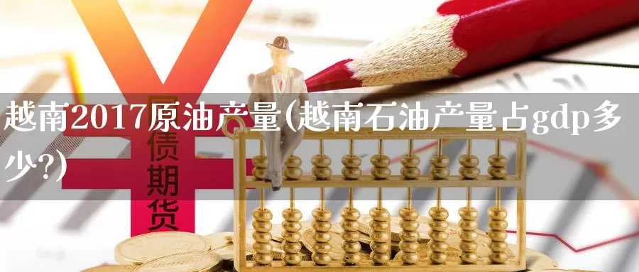 越南2017原油产量(越南石油产量占gdp多少?)_https://www.wenchangxx.com_德指期货_第1张