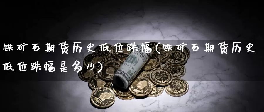 铁矿石期货历史低位跌幅(铁矿石期货历史低位跌幅是多少)_https://www.wenchangxx.com_国际期货_第1张