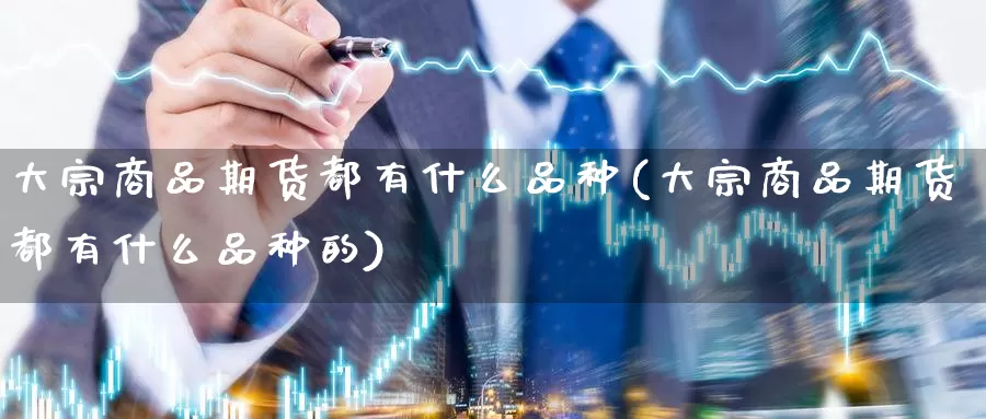 大宗商品期货都有什么品种(大宗商品期货都有什么品种的)_期货行情_第1张_国际期货交易平台 大宗商品期货都有什么品种(大宗商品期货都有什么品种的)_https://www.wenchangxx.com_期货行情_第1张