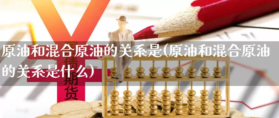 原油和混合原油的关系是(原油和混合原油的关系是什么)_https://www.wenchangxx.com_国际期货_第1张