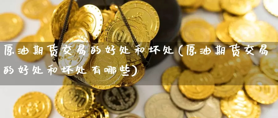 原油期货交易的好处和坏处(原油期货交易的好处和坏处有哪些)_国际期货_第1张_国际期货交易平台 原油期货交易的好处和坏处(原油期货交易的好处和坏处有哪些)_https://www.wenchangxx.com_国际期货_第1张