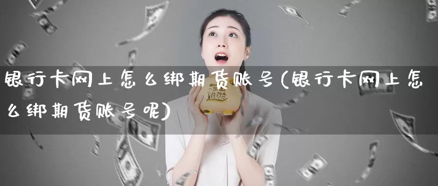 银行卡网上怎么绑期货账号(银行卡网上怎么绑期货账号呢)_期货平台_第1张_国际期货交易平台 银行卡网上怎么绑期货账号(银行卡网上怎么绑期货账号呢)_https://www.wenchangxx.com_期货平台_第1张