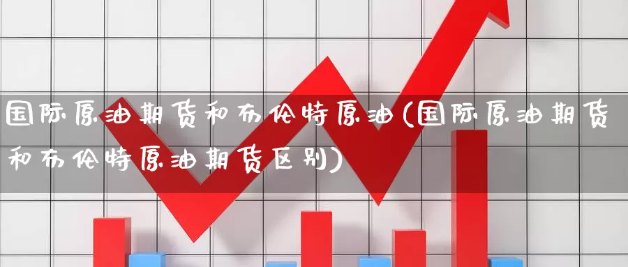 国际原油期货和布伦特原油(国际原油期货和布伦特原油期货区别)_期货平台_第1张_国际期货交易平台 国际原油期货和布伦特原油(国际原油期货和布伦特原油期货区别)_https://www.wenchangxx.com_期货平台_第1张