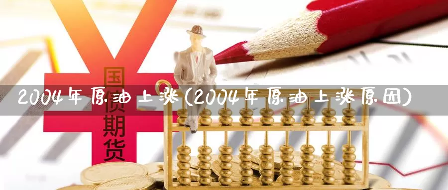 2004年原油上涨(2004年原油上涨原因)_https://www.wenchangxx.com_期货平台_第1张
