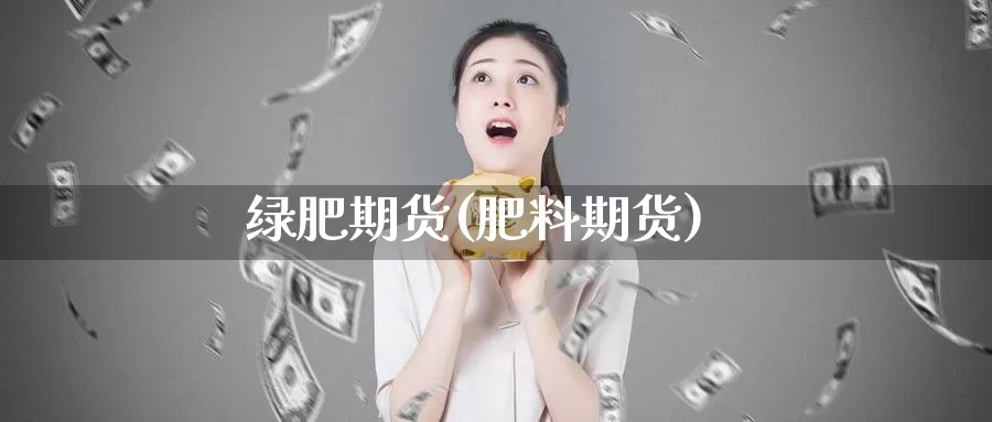 绿肥期货(肥料期货)_https://www.wenchangxx.com_期货行情_第1张