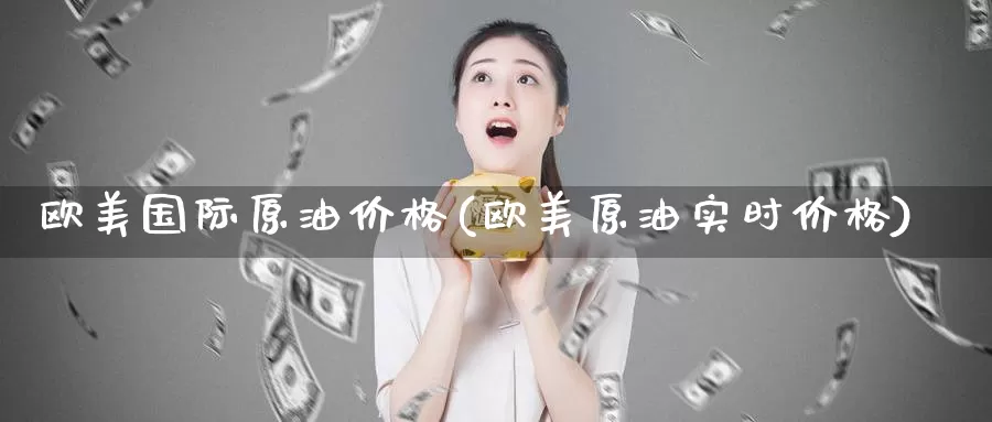 欧美国际原油价格(欧美原油实时价格)_https://www.wenchangxx.com_期货平台_第1张