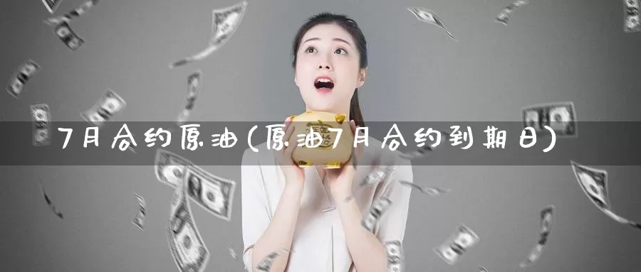 7月合约原油(原油7月合约到期日)_https://www.wenchangxx.com_期货平台_第1张