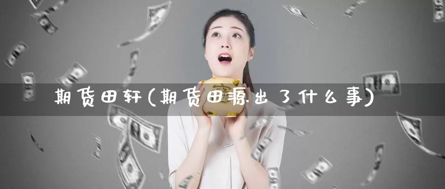 期货田轩(期货田源出了什么事)_https://www.wenchangxx.com_期货平台_第1张
