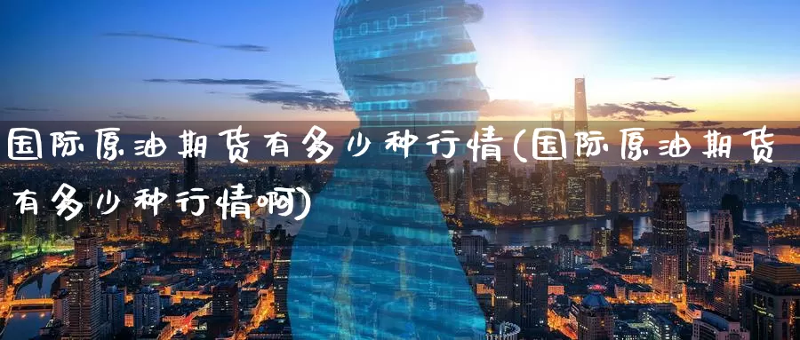 国际原油期货有多少种行情(国际原油期货有多少种行情啊)_https://www.wenchangxx.com_期货行情_第1张
