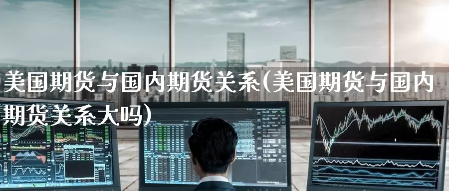美国期货与国内期货关系(美国期货与国内期货关系大吗)_https://www.wenchangxx.com_期货行情_第1张