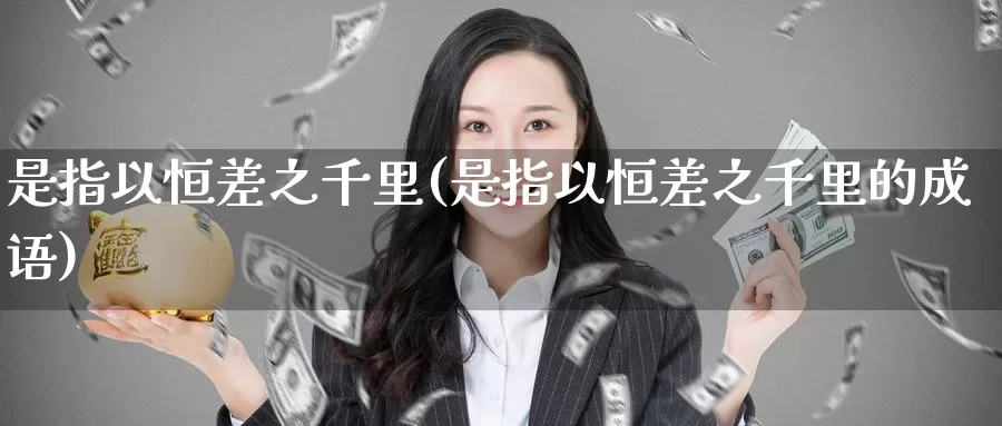 是指以恒差之千里(是指以恒差之千里的成语)_https://www.wenchangxx.com_国际期货_第1张