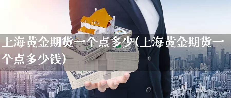 上海黄金期货一个点多少(上海黄金期货一个点多少钱)_https://www.wenchangxx.com_德指期货_第1张