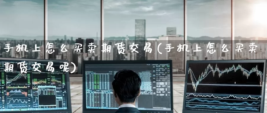 手机上怎么买卖期货交易(手机上怎么买卖期货交易呢)_https://www.wenchangxx.com_期货平台_第1张
