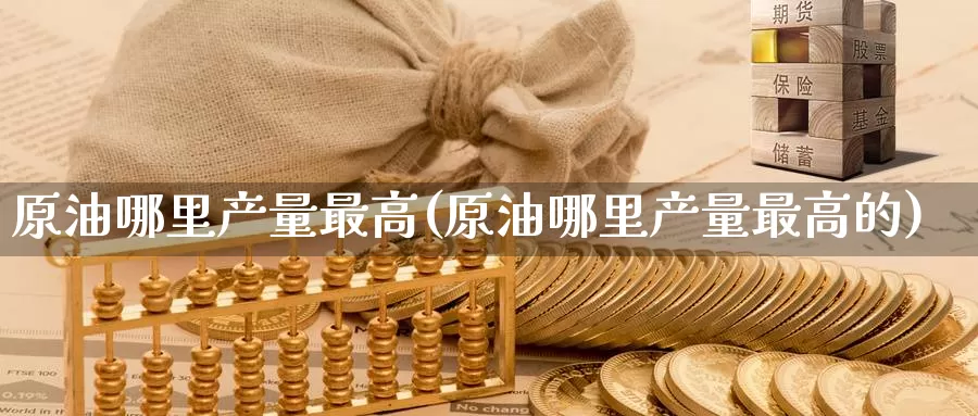 原油哪里产量最高(原油哪里产量最高的)_https://www.wenchangxx.com_德指期货_第1张