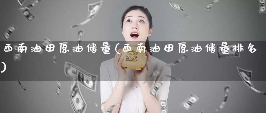 西南油田原油储量(西南油田原油储量排名)_https://www.wenchangxx.com_期货平台_第1张
