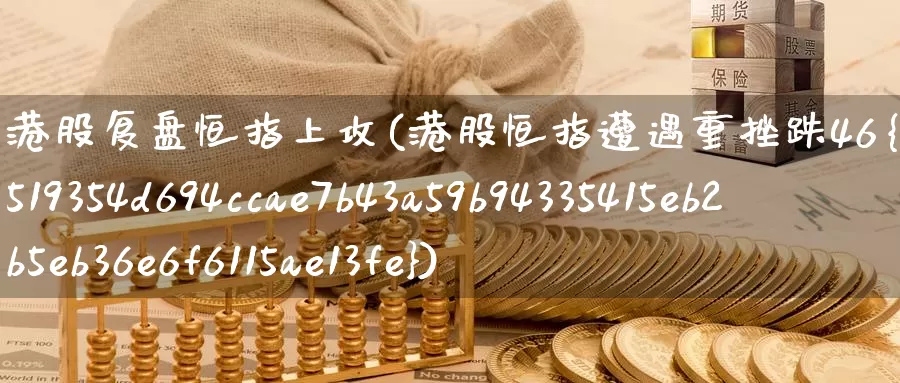 港股复盘恒指上攻(港股恒指遭遇重挫跌46%)_https://www.wenchangxx.com_期货行情_第1张