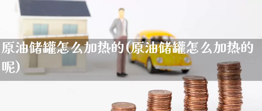 原油储罐怎么加热的(原油储罐怎么加热的呢)_https://www.wenchangxx.com_期货平台_第1张
