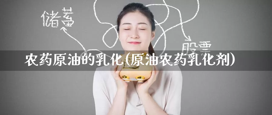 农药原油的乳化(原油农药乳化剂)_https://www.wenchangxx.com_国际期货_第1张