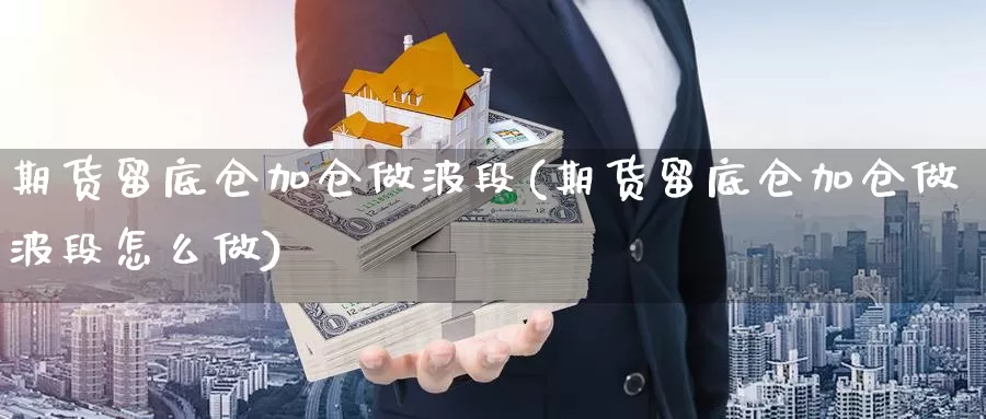 期货留底仓加仓做波段(期货留底仓加仓做波段怎么做)_https://www.wenchangxx.com_期货平台_第1张