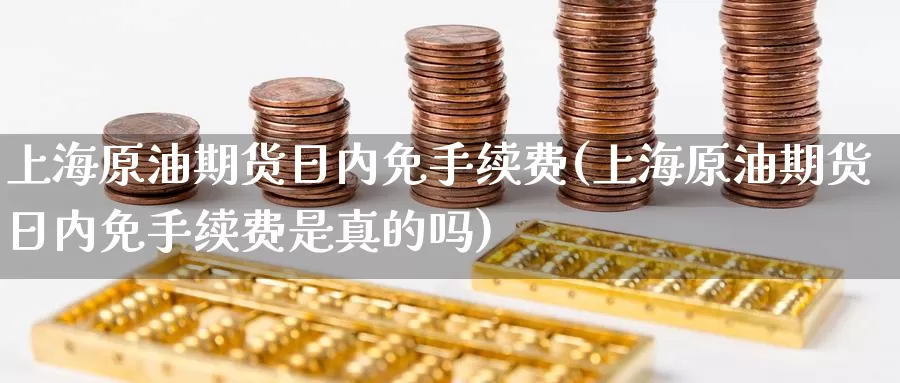上海原油期货日内免手续费(上海原油期货日内免手续费是真的吗)_https://www.wenchangxx.com_德指期货_第1张
