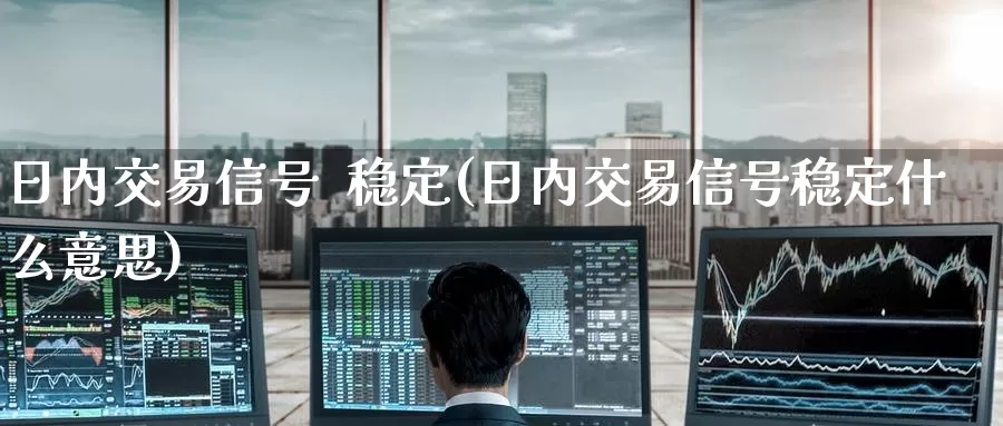 日内交易信号  稳定(日内交易信号稳定什么意思)_https://www.wenchangxx.com_国际期货_第1张