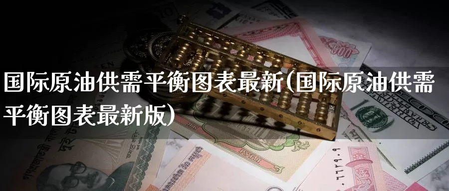 国际原油供需平衡图表最新(国际原油供需平衡图表最新版)_https://www.wenchangxx.com_国际期货_第1张