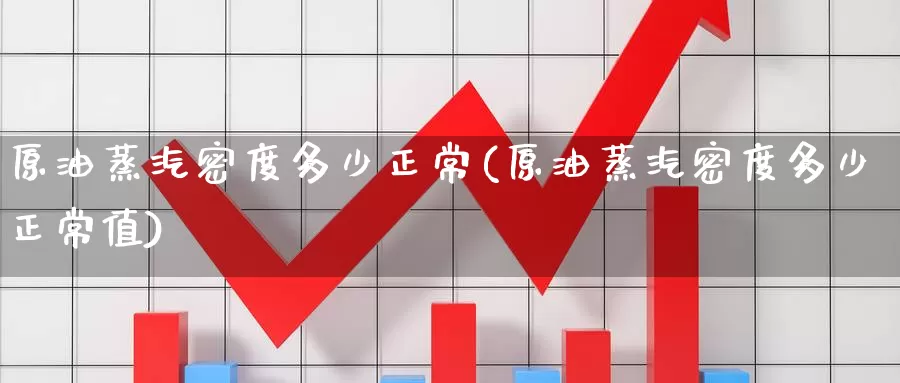 原油蒸汽密度多少正常(原油蒸汽密度多少正常值)_期货行情_第1张_国际期货交易平台 原油蒸汽密度多少正常(原油蒸汽密度多少正常值)_https://www.wenchangxx.com_期货行情_第1张
