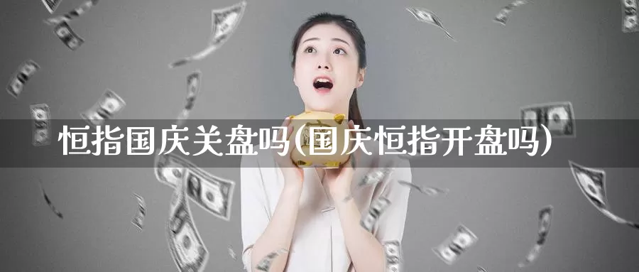恒指国庆关盘吗(国庆恒指开盘吗)_https://www.wenchangxx.com_德指期货_第1张