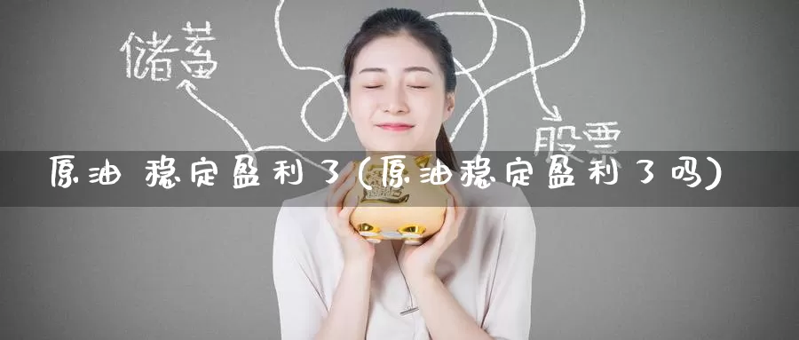 原油 稳定盈利了(原油稳定盈利了吗)_https://www.wenchangxx.com_德指期货_第1张