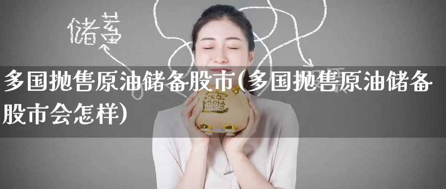 多国抛售原油储备股市(多国抛售原油储备股市会怎样)_https://www.wenchangxx.com_期货行情_第1张