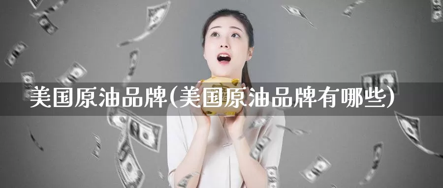 美国原油品牌(美国原油品牌有哪些)_https://www.wenchangxx.com_德指期货_第1张