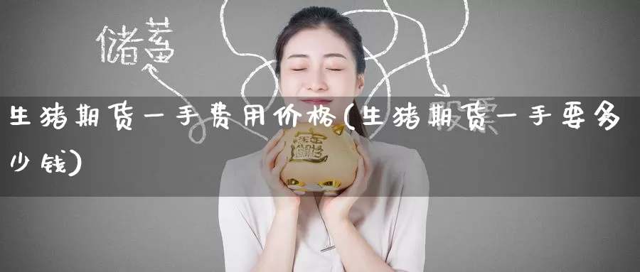 生猪期货一手费用价格(生猪期货一手要多少钱)_https://www.wenchangxx.com_德指期货_第1张