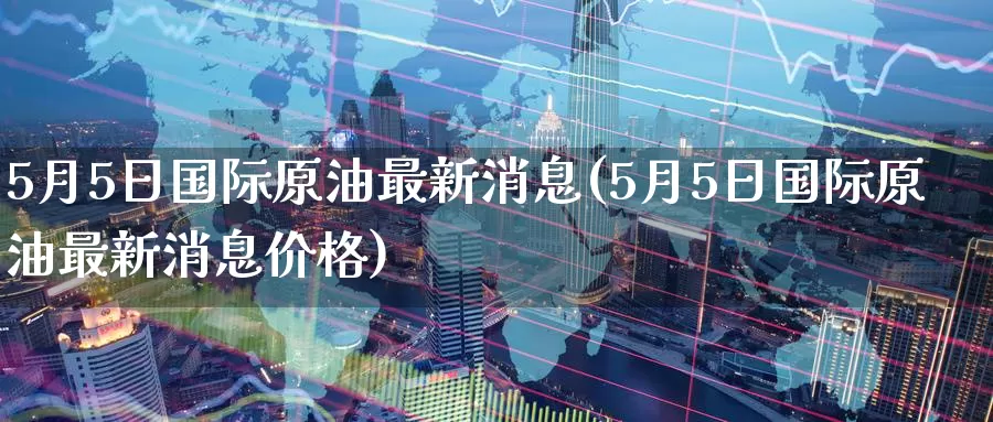 5月5日国际原油最新消息(5月5日国际原油最新消息价格)_期货平台_第1张_国际期货交易平台 5月5日国际原油最新消息(5月5日国际原油最新消息价格)_https://www.wenchangxx.com_期货平台_第1张