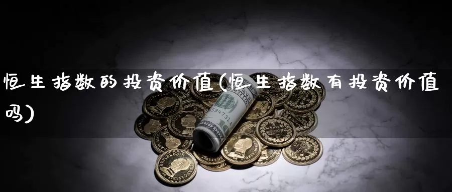 恒生指数的投资价值(恒生指数有投资价值吗)_https://www.wenchangxx.com_国际期货_第1张