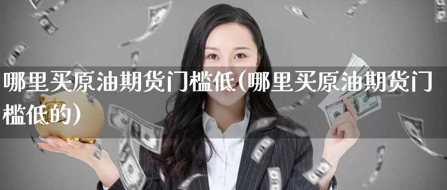 哪里买原油期货门槛低(哪里买原油期货门槛低的)_https://www.wenchangxx.com_德指期货_第1张