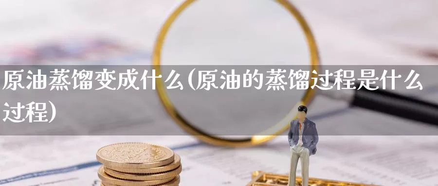 原油蒸馏变成什么(原油的蒸馏过程是什么过程)_https://www.wenchangxx.com_德指期货_第1张