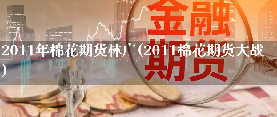 2011年棉花期货林广(2011棉花期货大战)_https://www.wenchangxx.com_国际期货_第1张