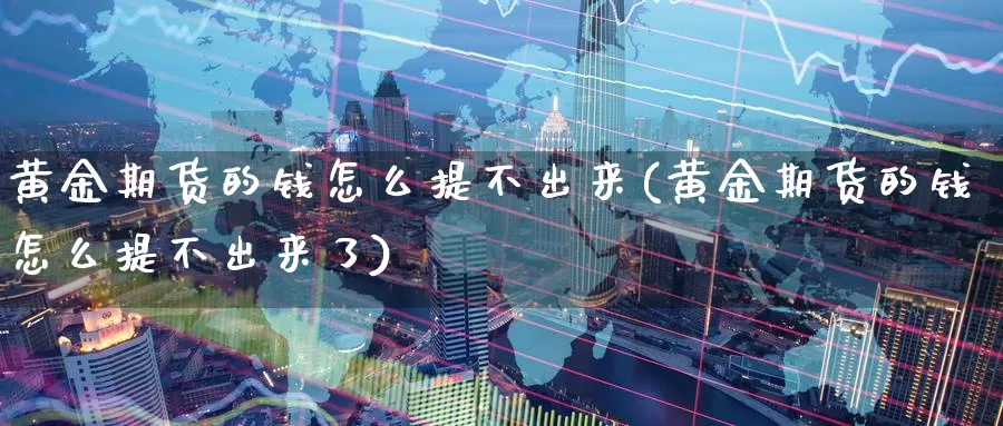 黄金期货的钱怎么提不出来(黄金期货的钱怎么提不出来了)_https://www.wenchangxx.com_期货行情_第1张