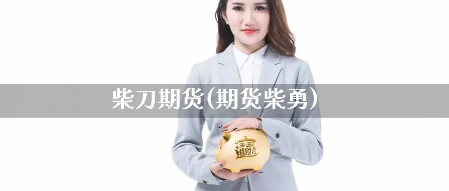 柴刀期货(期货柴勇)_国际期货_第1张_国际期货交易平台 柴刀期货(期货柴勇)_https://www.wenchangxx.com_国际期货_第1张