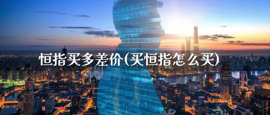 恒指买多差价(买恒指怎么买)_https://www.wenchangxx.com_期货行情_第1张