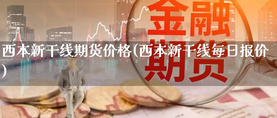 西本新干线期货价格(西本新干线每日报价)_期货行情_第1张_国际期货交易平台 西本新干线期货价格(西本新干线每日报价)_https://www.wenchangxx.com_期货行情_第1张