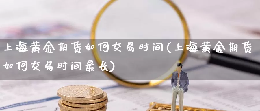 上海黄金期货如何交易时间(上海黄金期货如何交易时间最长)_https://www.wenchangxx.com_期货平台_第1张