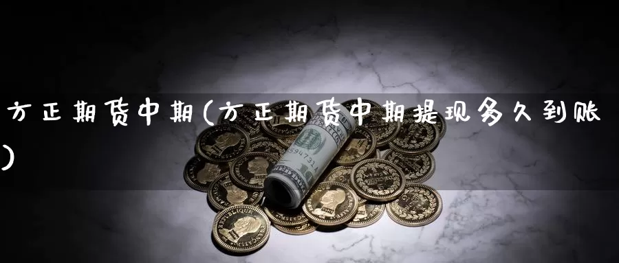 方正期货中期(方正期货中期提现多久到账)_https://www.wenchangxx.com_期货平台_第1张