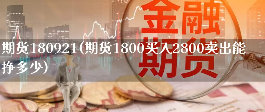 期货180921(期货1800买入2800卖出能挣多少)_https://www.wenchangxx.com_德指期货_第1张