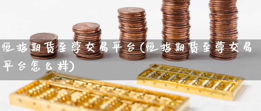 恒指期货至尊交易平台(恒指期货至尊交易平台怎么样)_https://www.wenchangxx.com_期货平台_第1张