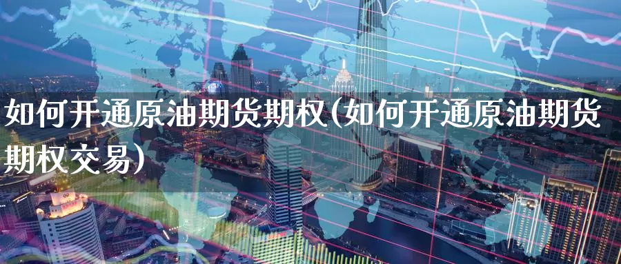 如何开通原油期货期权(如何开通原油期货期权交易)_国际期货_第1张_国际期货交易平台 如何开通原油期货期权(如何开通原油期货期权交易)_https://www.wenchangxx.com_国际期货_第1张